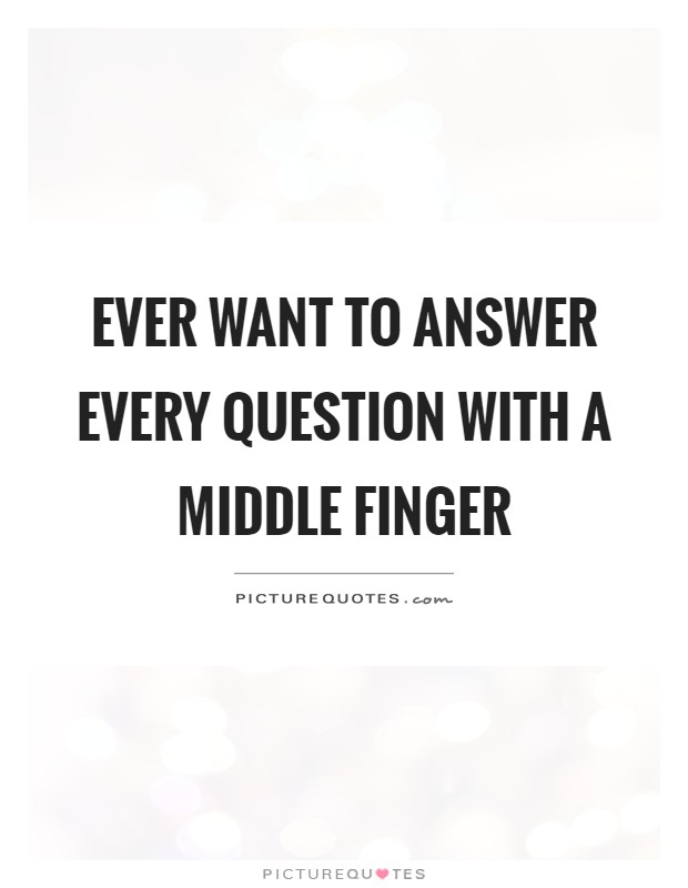Ever want to answer every question with a middle finger Picture Quote #1