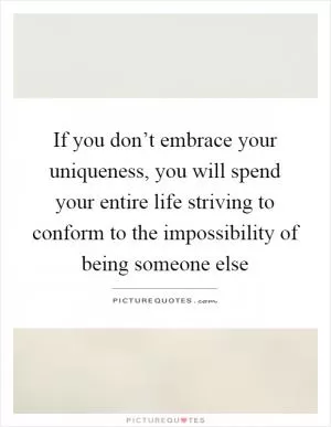 If you don’t embrace your uniqueness, you will spend your entire life striving to conform to the impossibility of being someone else Picture Quote #1