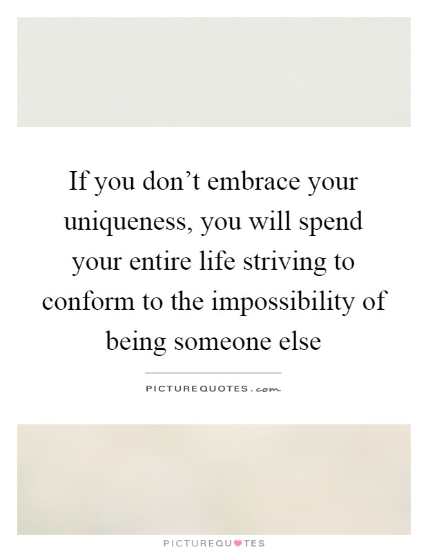 If you don't embrace your uniqueness, you will spend your entire life striving to conform to the impossibility of being someone else Picture Quote #1