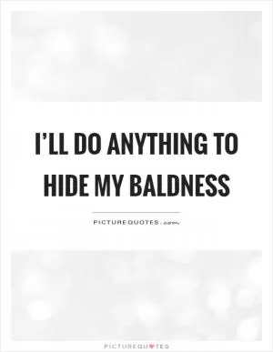 I’ll do anything to hide my baldness Picture Quote #1