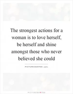 The strongest actions for a woman is to love herself, be herself and shine amongst those who never believed she could Picture Quote #1