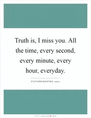 Truth is, I miss you. All the time, every second, every minute, every hour, everyday Picture Quote #1