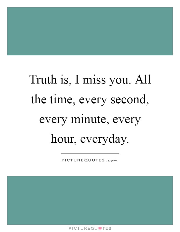 Truth is, I miss you. All the time, every second, every minute, every hour, everyday Picture Quote #1