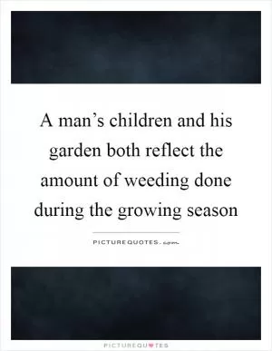 A man’s children and his garden both reflect the amount of weeding done during the growing season Picture Quote #1