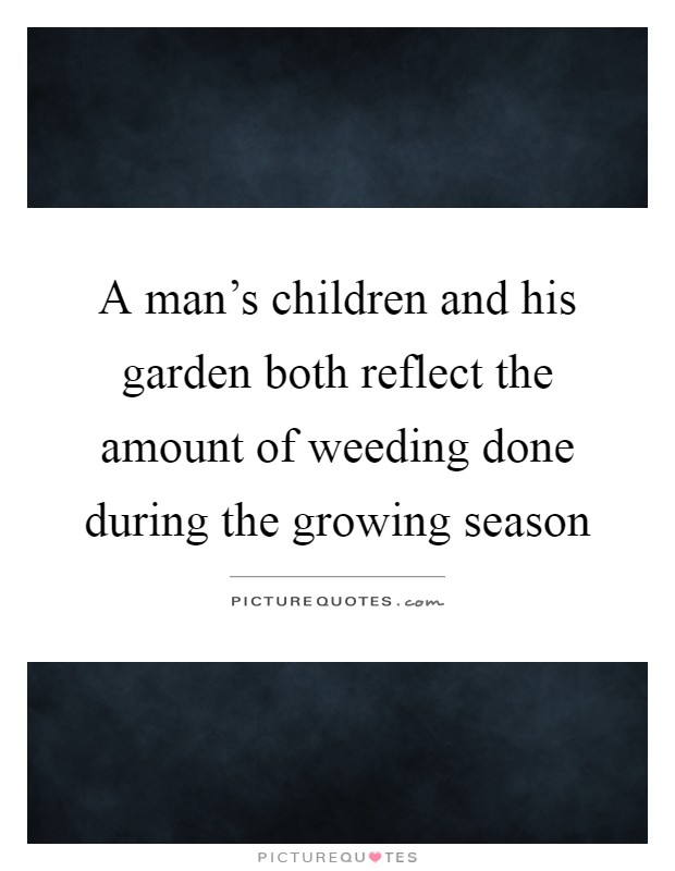 A man's children and his garden both reflect the amount of weeding done during the growing season Picture Quote #1