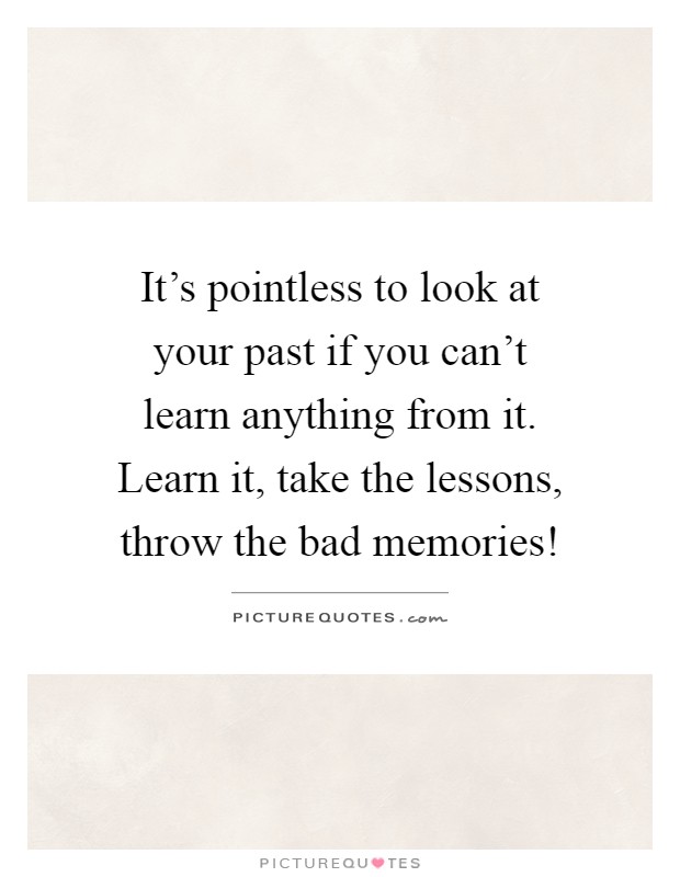 It's pointless to look at your past if you can't learn anything from it. Learn it, take the lessons, throw the bad memories! Picture Quote #1