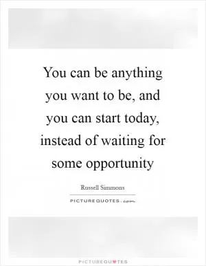 You can be anything you want to be, and you can start today, instead of waiting for some opportunity Picture Quote #1