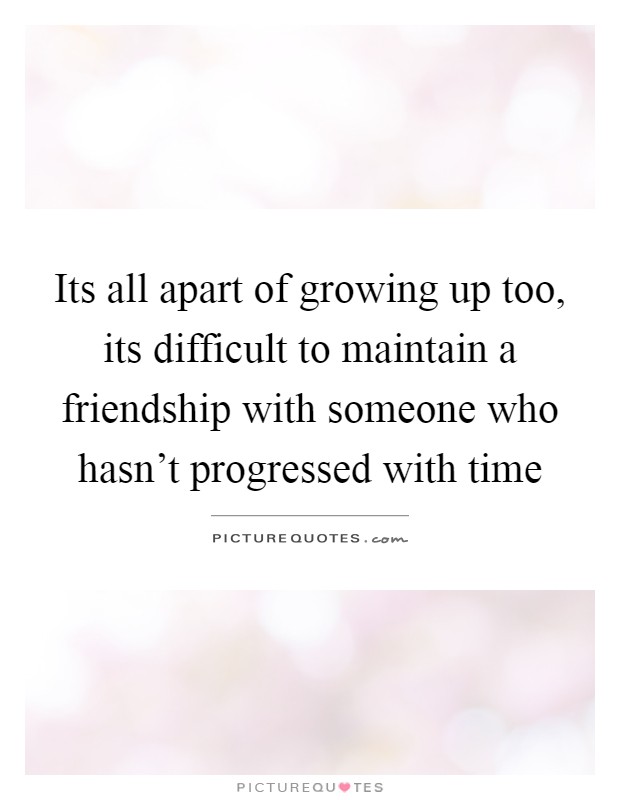 Its all apart of growing up too, its difficult to maintain a friendship with someone who hasn't progressed with time Picture Quote #1