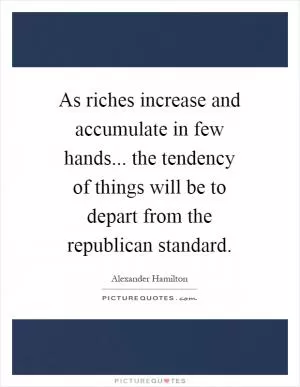 As riches increase and accumulate in few hands... the tendency of things will be to depart from the republican standard Picture Quote #1