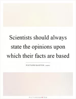 Scientists should always state the opinions upon which their facts are based Picture Quote #1