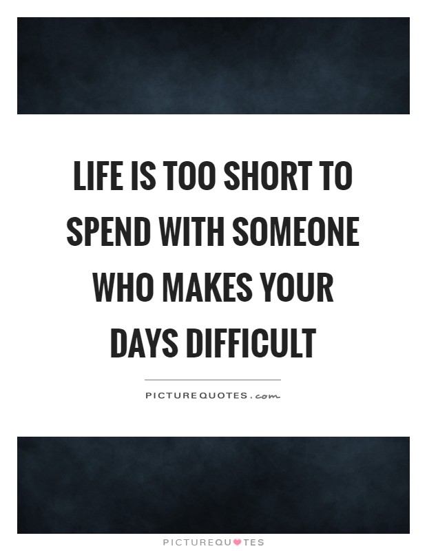 Life is too short to spend with someone who makes your days difficult Picture Quote #1