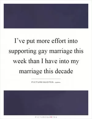 I’ve put more effort into supporting gay marriage this week than I have into my marriage this decade Picture Quote #1