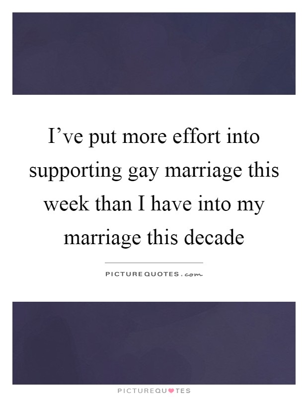 I've put more effort into supporting gay marriage this week than I have into my marriage this decade Picture Quote #1