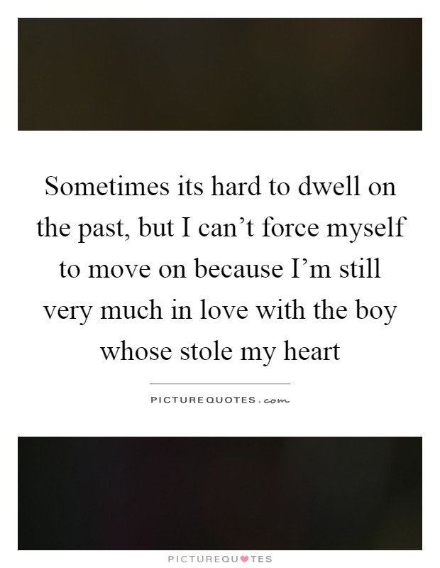 Sometimes its hard to dwell on the past, but I can't force myself to move on because I'm still very much in love with the boy whose stole my heart Picture Quote #1