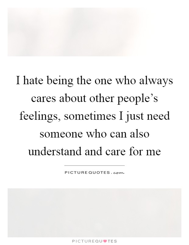 I hate being the one who always cares about other people's feelings, sometimes I just need someone who can also understand and care for me Picture Quote #1
