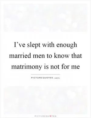 I’ve slept with enough married men to know that matrimony is not for me Picture Quote #1