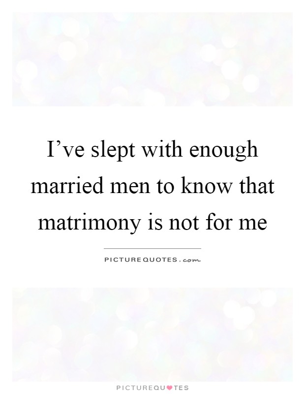 I've slept with enough married men to know that matrimony is not for me Picture Quote #1