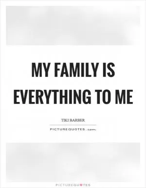 My family is everything to me Picture Quote #1
