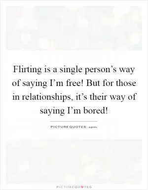 Flirting is a single person’s way of saying I’m free! But for those in relationships, it’s their way of saying I’m bored! Picture Quote #1
