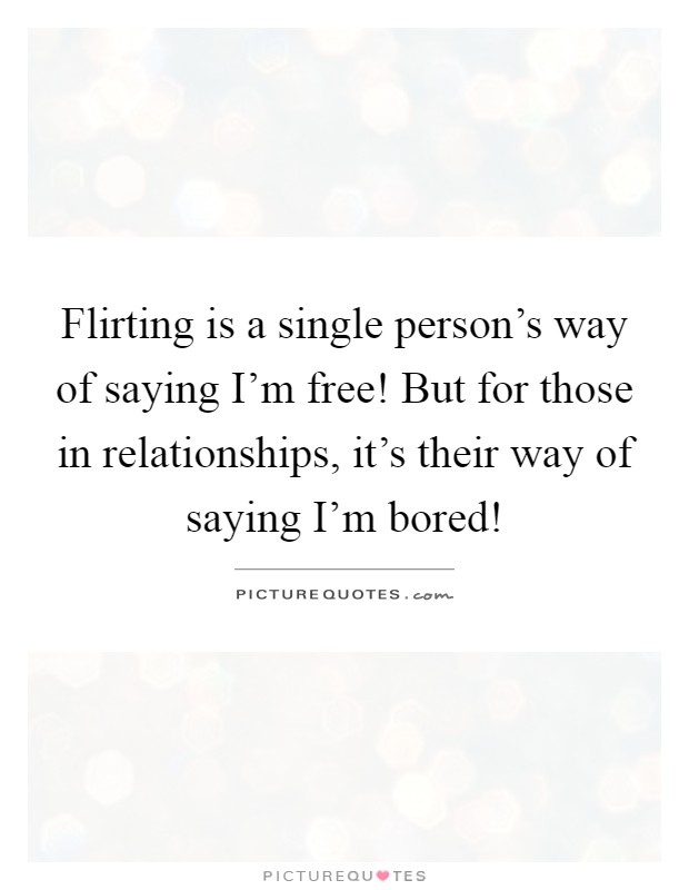 Flirting is a single person's way of saying I'm free! But for those in relationships, it's their way of saying I'm bored! Picture Quote #1