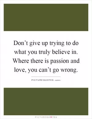 Don’t give up trying to do what you truly believe in. Where there is passion and love, you can’t go wrong Picture Quote #1