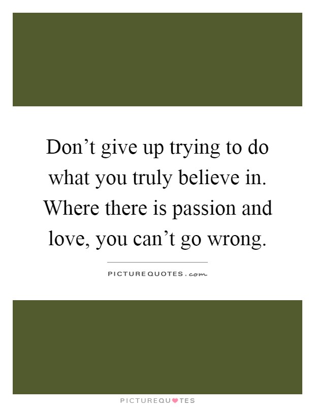 Don't give up trying to do what you truly believe in. Where there is passion and love, you can't go wrong Picture Quote #1