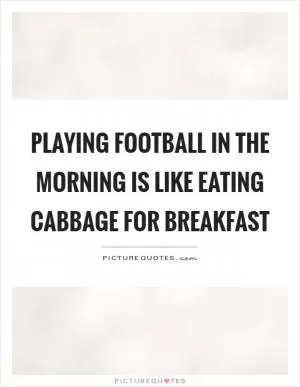 Playing football in the morning is like eating cabbage for breakfast Picture Quote #1