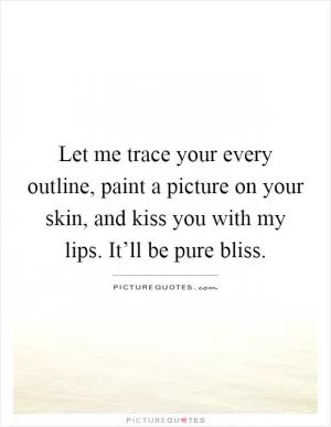 Let me trace your every outline, paint a picture on your skin, and kiss you with my lips. It’ll be pure bliss Picture Quote #1