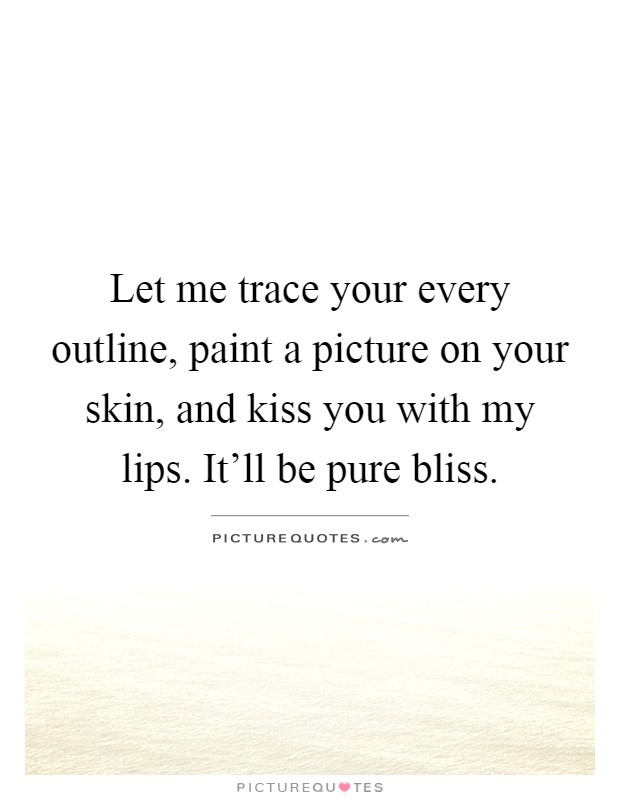 Let me trace your every outline, paint a picture on your skin, and kiss you with my lips. It'll be pure bliss Picture Quote #1