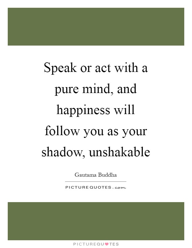 Speak or act with a pure mind, and happiness will follow you as your shadow, unshakable Picture Quote #1