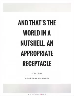 And that’s the world in a nutshell, an appropriate receptacle Picture Quote #1