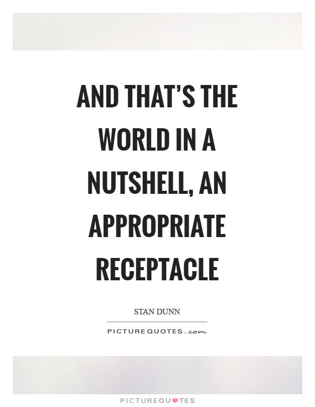 And that's the world in a nutshell, an appropriate receptacle Picture Quote #1