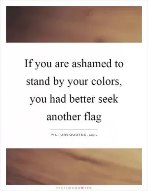 If you are ashamed to stand by your colors, you had better seek another flag Picture Quote #1