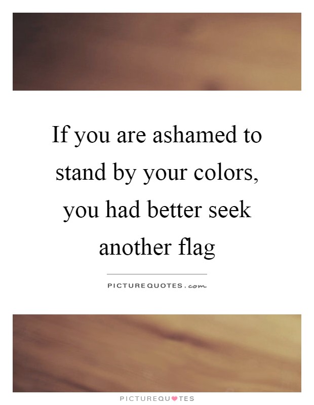 If you are ashamed to stand by your colors, you had better seek another flag Picture Quote #1