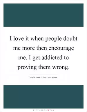 I love it when people doubt me more then encourage me. I get addicted to proving them wrong Picture Quote #1
