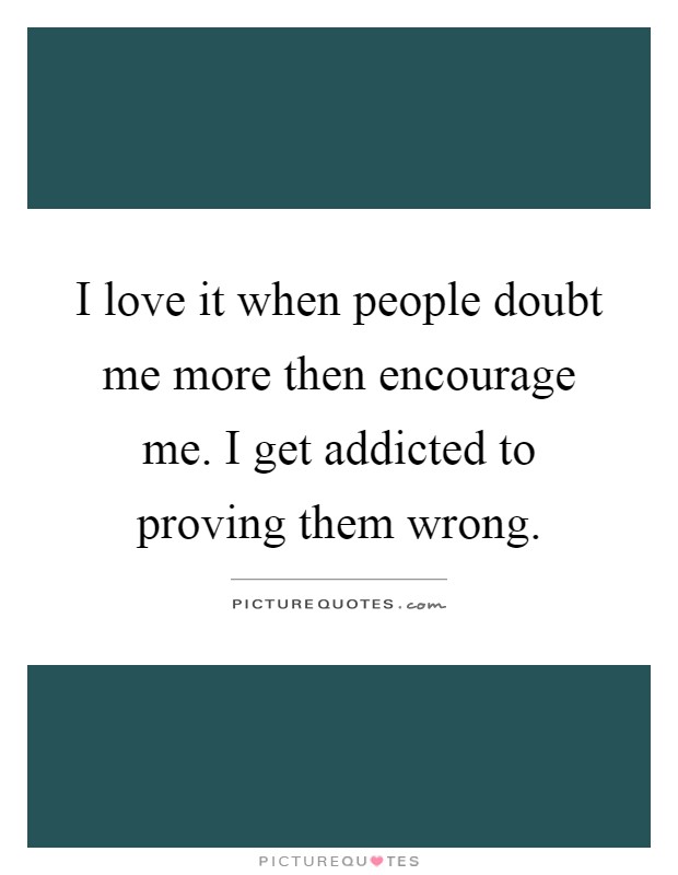 I love it when people doubt me more then encourage me. I get addicted to proving them wrong Picture Quote #1