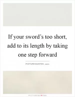 If your sword’s too short, add to its length by taking one step forward Picture Quote #1