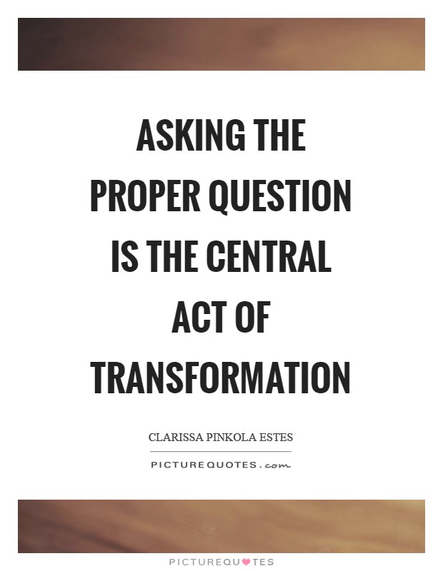 Asking the proper question is the central act of transformation Picture Quote #1