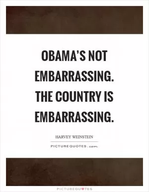 Obama’s not embarrassing. The country is embarrassing Picture Quote #1