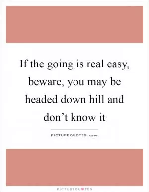 If the going is real easy, beware, you may be headed down hill and don’t know it Picture Quote #1