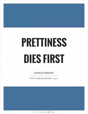 Prettiness dies first Picture Quote #1