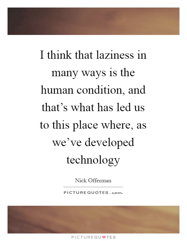 I think that laziness in many ways is the human condition, and that's what has led us to this place where, as we've developed technology Picture Quote #1