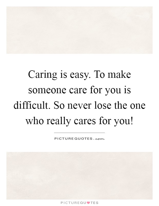 Caring is easy. To make someone care for you is difficult. So never lose the one who really cares for you! Picture Quote #1