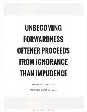 Unbecoming forwardness oftener proceeds from ignorance than impudence Picture Quote #1