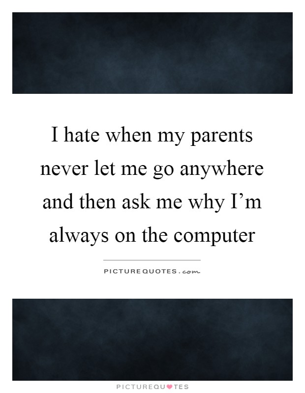I hate when my parents never let me go anywhere and then ask me why I'm always on the computer Picture Quote #1