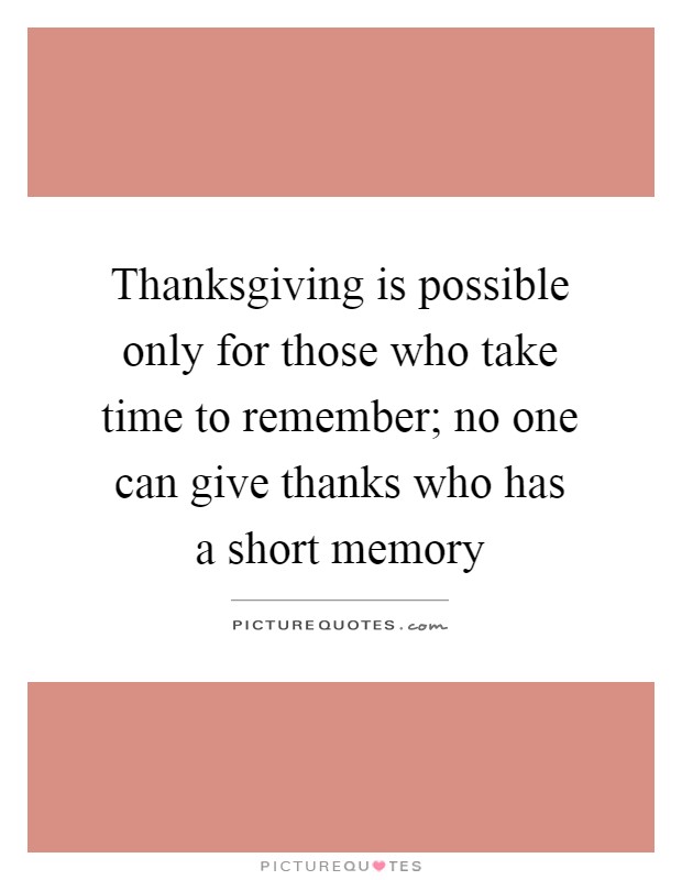 Thanksgiving is possible only for those who take time to remember; no one can give thanks who has a short memory Picture Quote #1