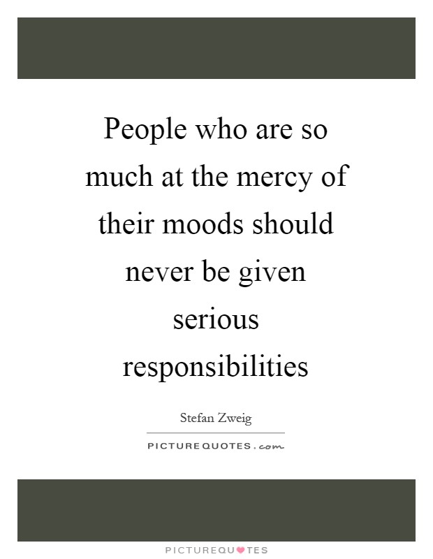 People who are so much at the mercy of their moods should never be given serious responsibilities Picture Quote #1