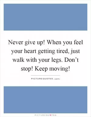 Never give up! When you feel your heart getting tired, just walk with your legs. Don’t stop! Keep moving! Picture Quote #1