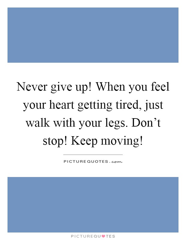 Never give up! When you feel your heart getting tired, just walk with your legs. Don't stop! Keep moving! Picture Quote #1