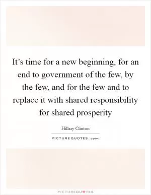 It’s time for a new beginning, for an end to government of the few, by the few, and for the few and to replace it with shared responsibility for shared prosperity Picture Quote #1